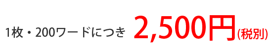 1枚・200ワードにつき￥2,500（税別）